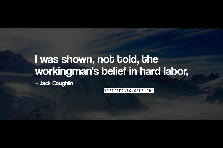 Jack Coughlin Quotes: I was shown, not told, the workingman's belief in hard labor,
