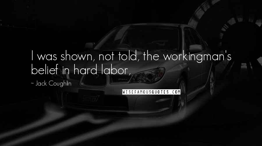 Jack Coughlin Quotes: I was shown, not told, the workingman's belief in hard labor,