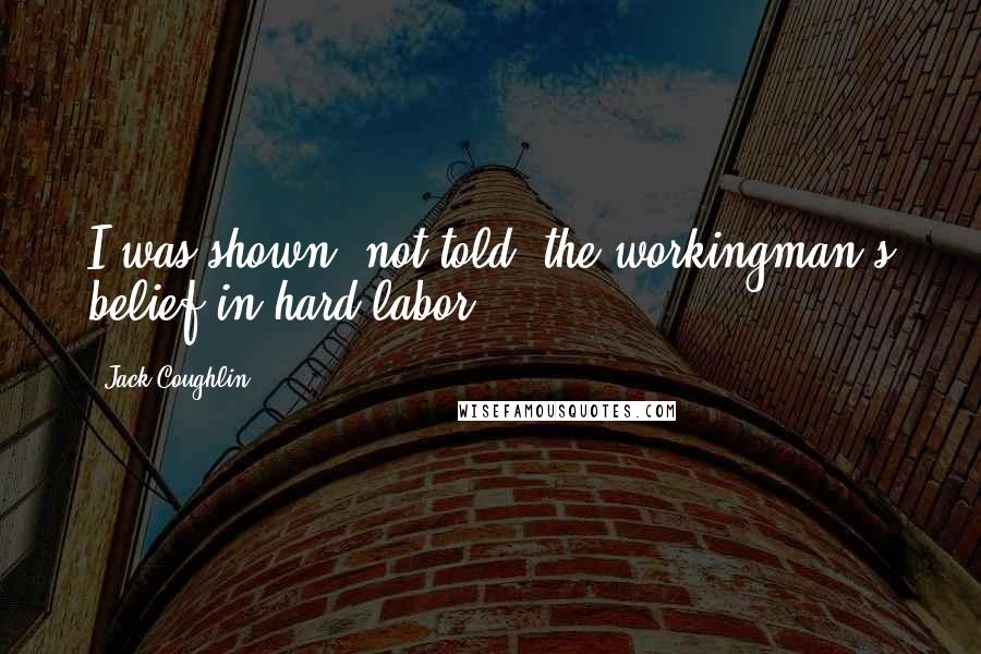 Jack Coughlin Quotes: I was shown, not told, the workingman's belief in hard labor,