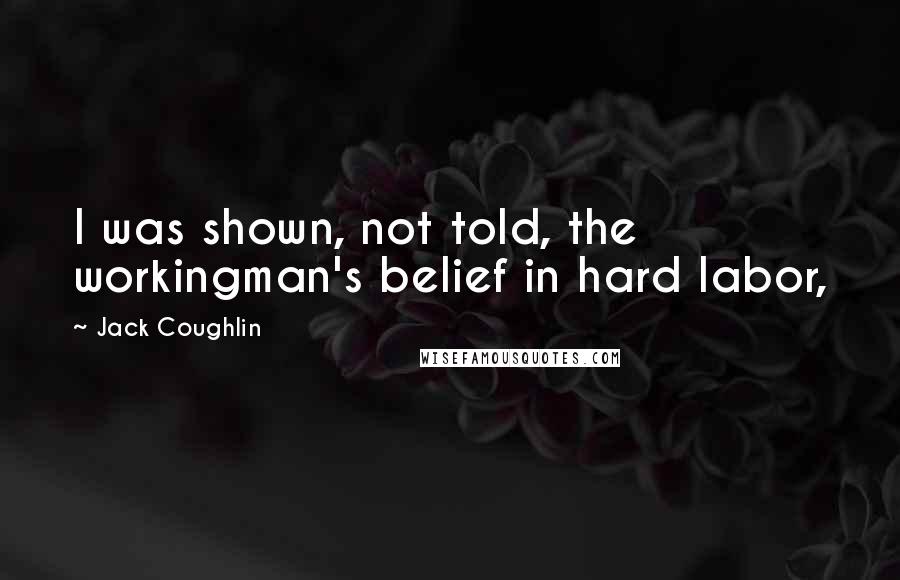 Jack Coughlin Quotes: I was shown, not told, the workingman's belief in hard labor,
