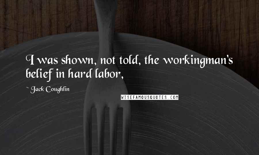 Jack Coughlin Quotes: I was shown, not told, the workingman's belief in hard labor,