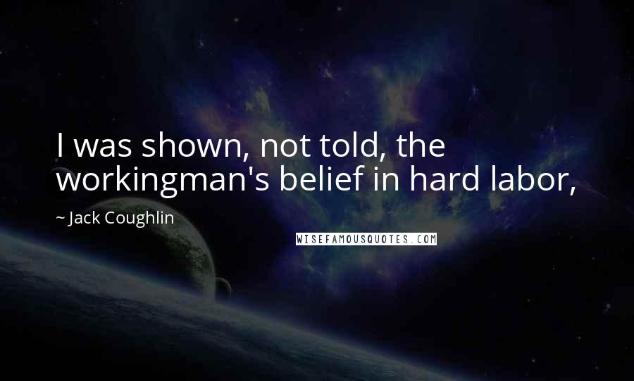 Jack Coughlin Quotes: I was shown, not told, the workingman's belief in hard labor,