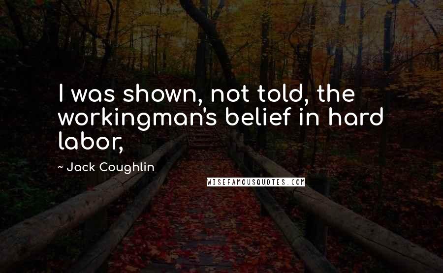 Jack Coughlin Quotes: I was shown, not told, the workingman's belief in hard labor,