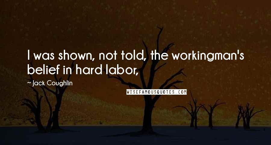 Jack Coughlin Quotes: I was shown, not told, the workingman's belief in hard labor,