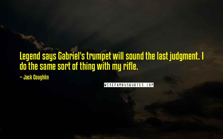 Jack Coughlin Quotes: Legend says Gabriel's trumpet will sound the last judgment. I do the same sort of thing with my rifle.