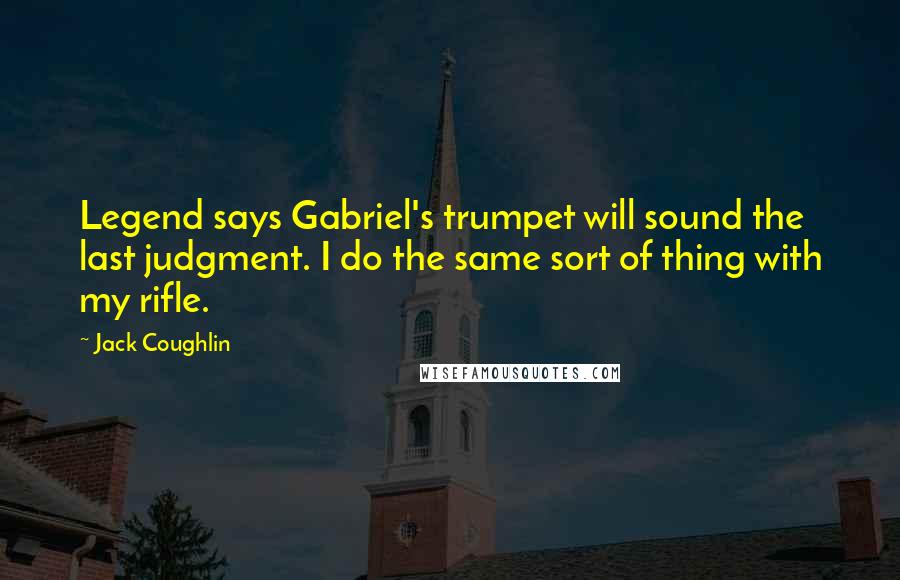 Jack Coughlin Quotes: Legend says Gabriel's trumpet will sound the last judgment. I do the same sort of thing with my rifle.