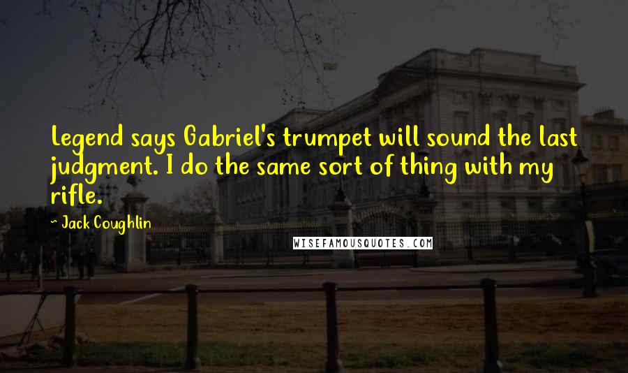 Jack Coughlin Quotes: Legend says Gabriel's trumpet will sound the last judgment. I do the same sort of thing with my rifle.