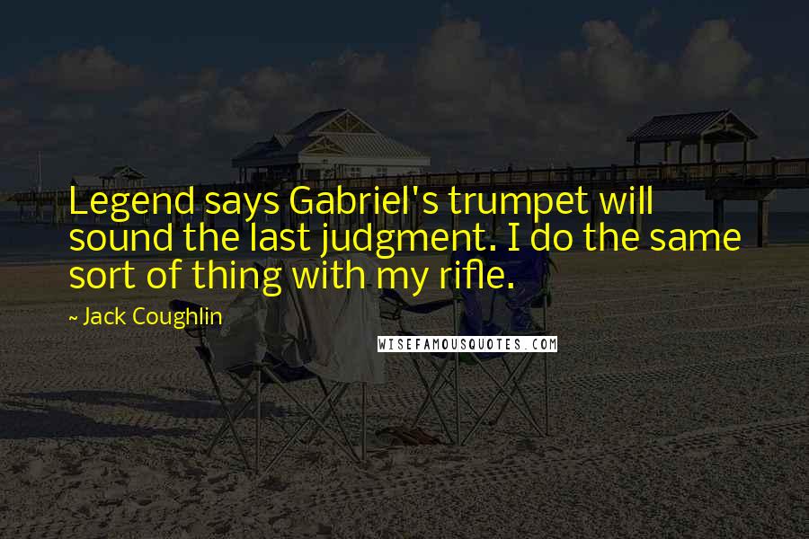 Jack Coughlin Quotes: Legend says Gabriel's trumpet will sound the last judgment. I do the same sort of thing with my rifle.