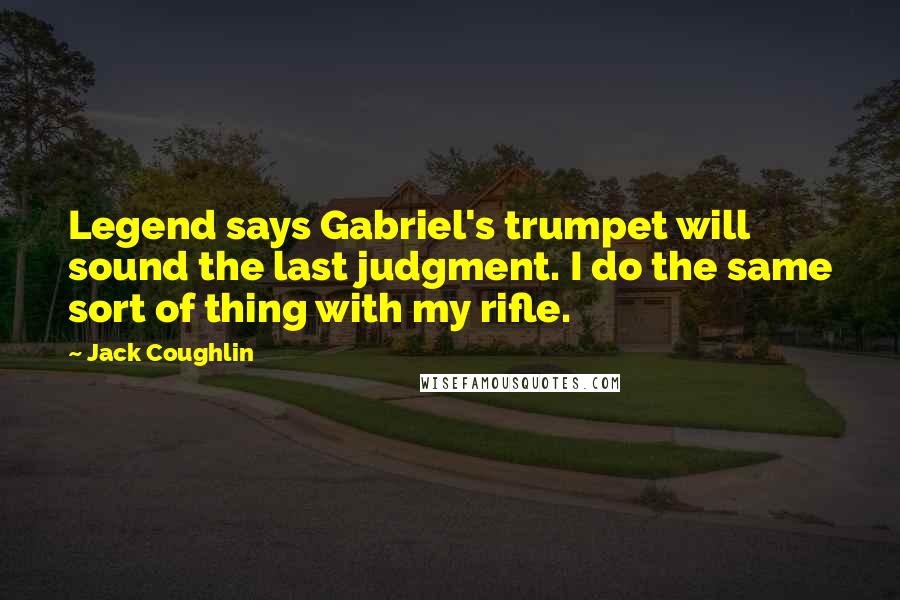 Jack Coughlin Quotes: Legend says Gabriel's trumpet will sound the last judgment. I do the same sort of thing with my rifle.