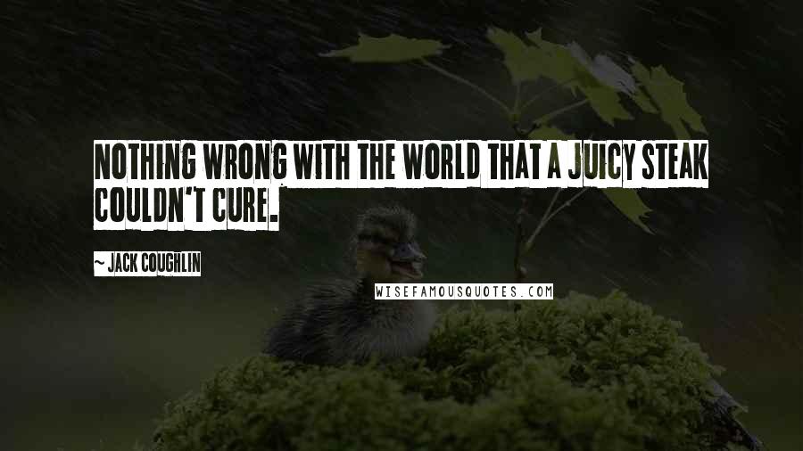 Jack Coughlin Quotes: Nothing wrong with the world that a juicy steak couldn't cure.