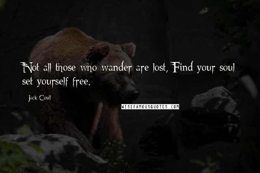 Jack Coull Quotes: Not all those who wander are lost, Find your soul set yourself free.