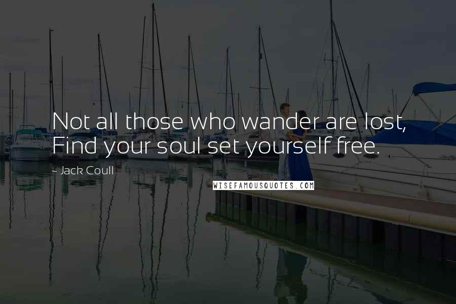 Jack Coull Quotes: Not all those who wander are lost, Find your soul set yourself free.
