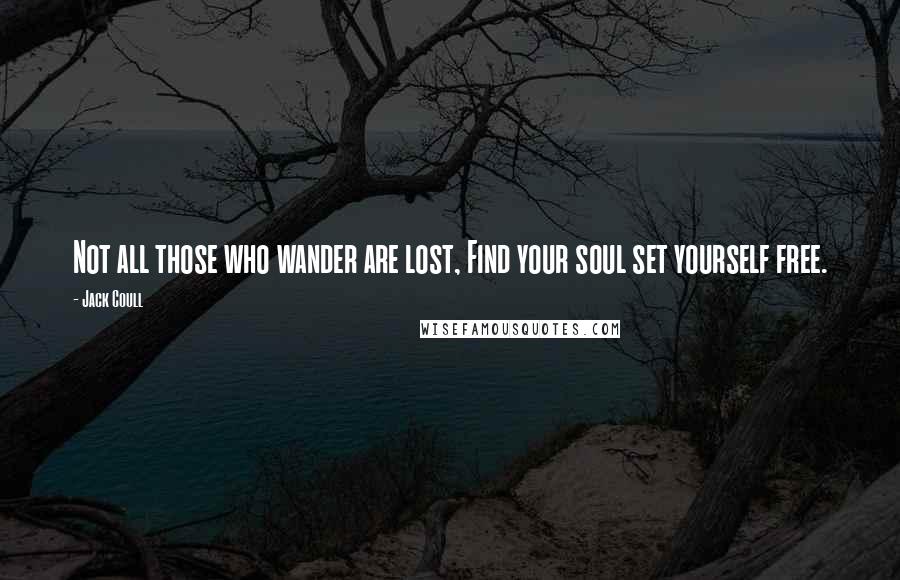 Jack Coull Quotes: Not all those who wander are lost, Find your soul set yourself free.