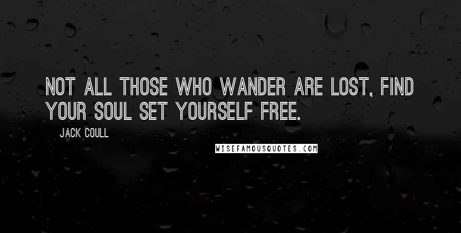 Jack Coull Quotes: Not all those who wander are lost, Find your soul set yourself free.