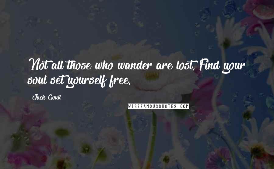 Jack Coull Quotes: Not all those who wander are lost, Find your soul set yourself free.