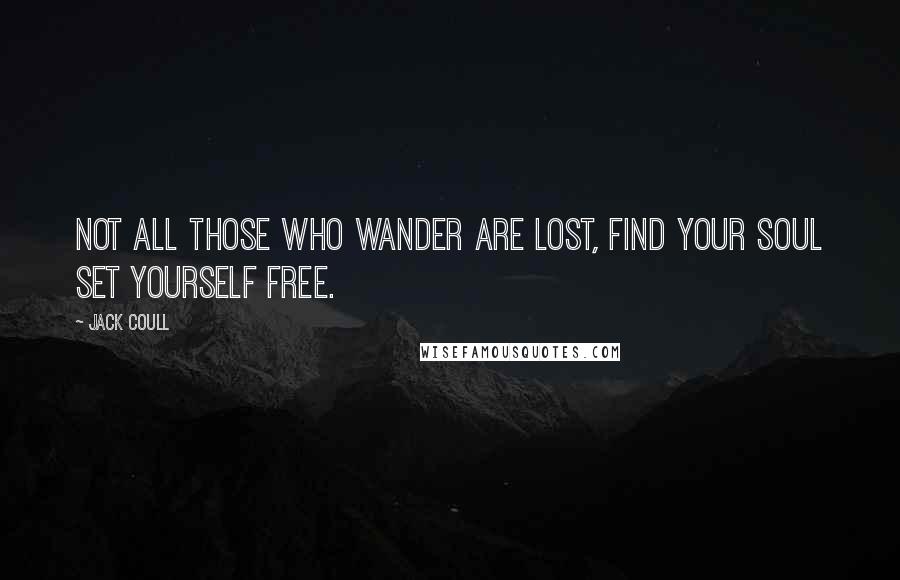 Jack Coull Quotes: Not all those who wander are lost, Find your soul set yourself free.