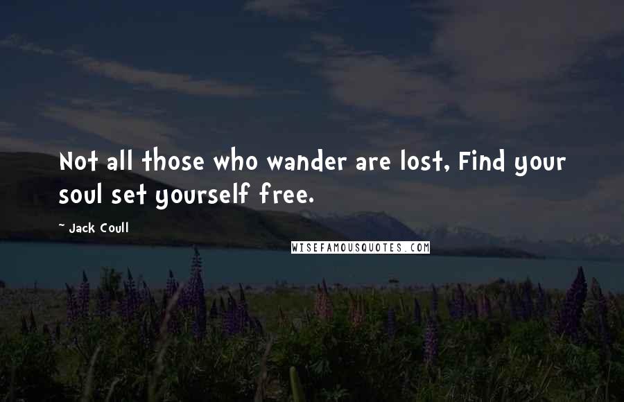 Jack Coull Quotes: Not all those who wander are lost, Find your soul set yourself free.
