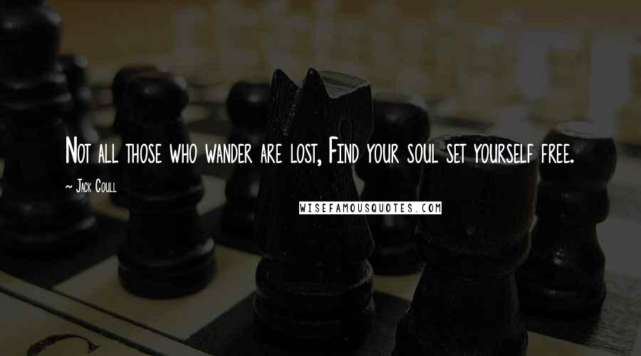 Jack Coull Quotes: Not all those who wander are lost, Find your soul set yourself free.