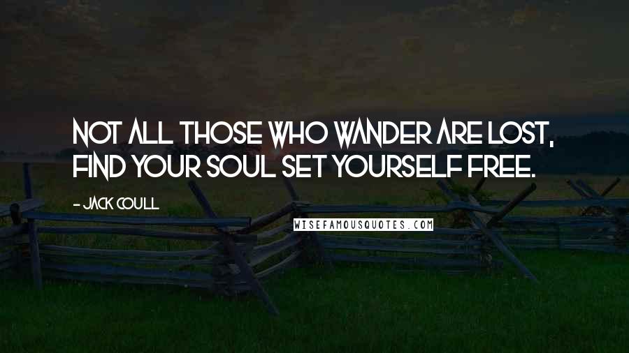 Jack Coull Quotes: Not all those who wander are lost, Find your soul set yourself free.