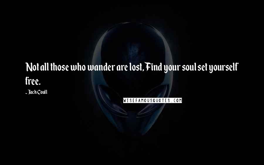 Jack Coull Quotes: Not all those who wander are lost, Find your soul set yourself free.