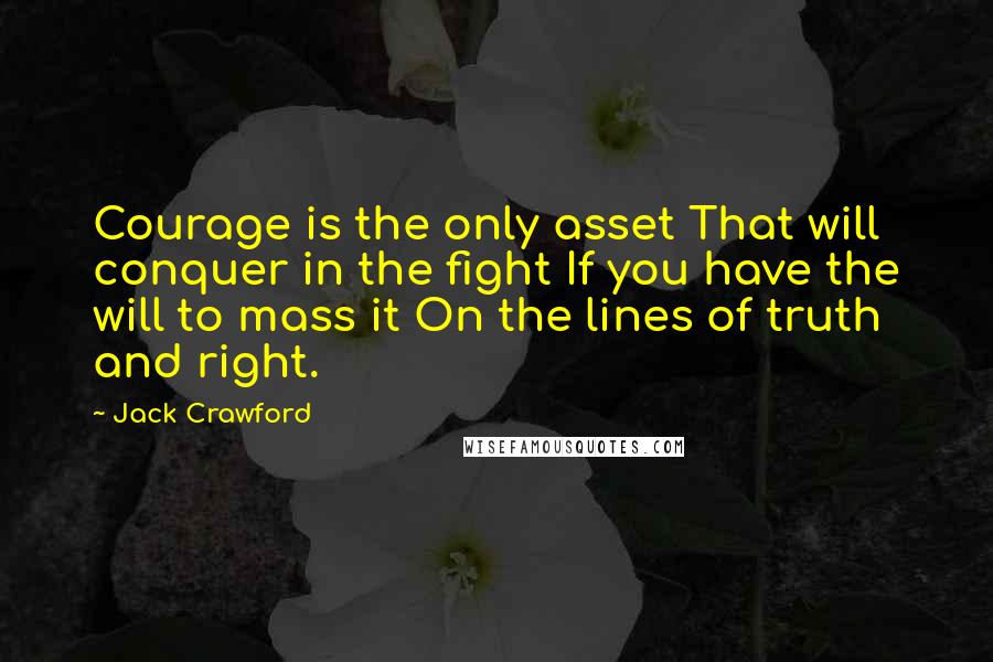 Jack Crawford Quotes: Courage is the only asset That will conquer in the fight If you have the will to mass it On the lines of truth and right.