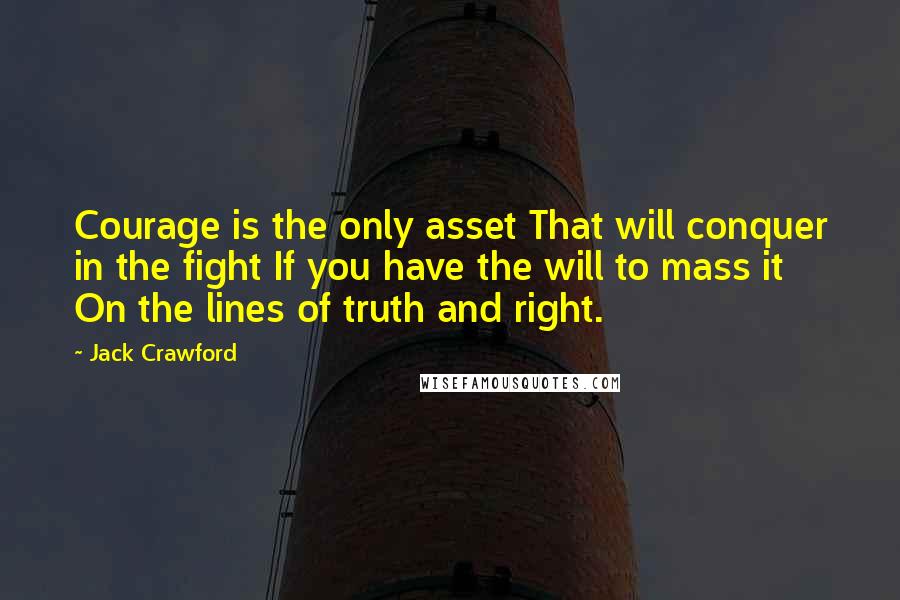 Jack Crawford Quotes: Courage is the only asset That will conquer in the fight If you have the will to mass it On the lines of truth and right.