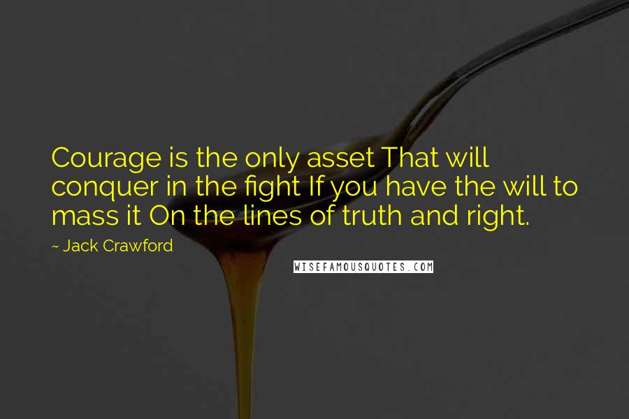 Jack Crawford Quotes: Courage is the only asset That will conquer in the fight If you have the will to mass it On the lines of truth and right.