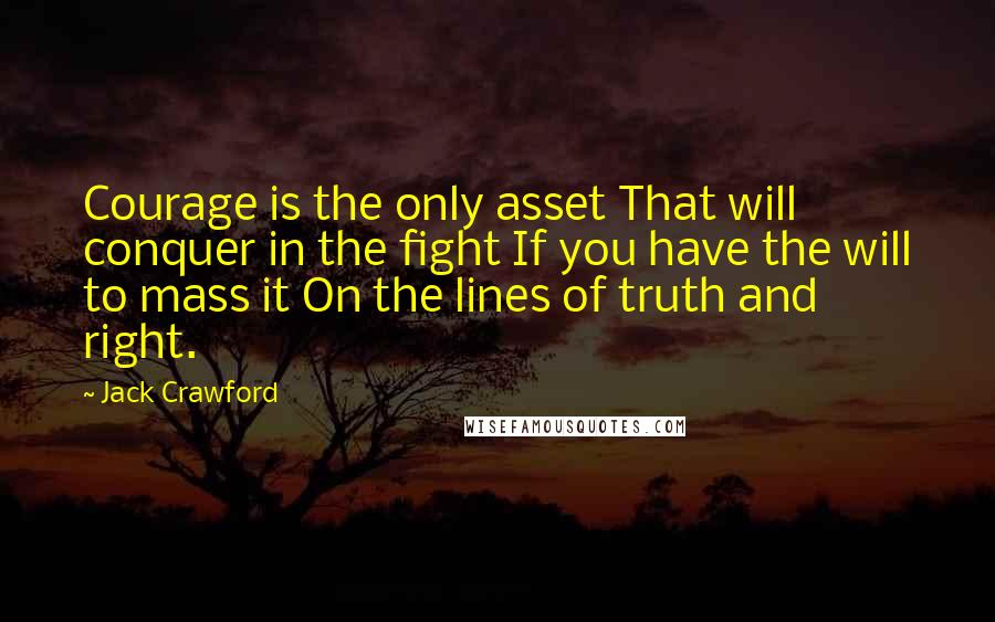 Jack Crawford Quotes: Courage is the only asset That will conquer in the fight If you have the will to mass it On the lines of truth and right.