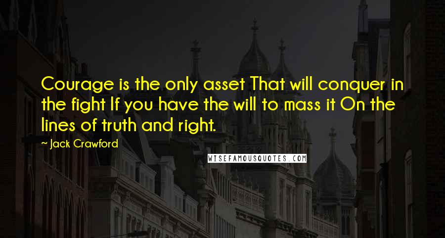Jack Crawford Quotes: Courage is the only asset That will conquer in the fight If you have the will to mass it On the lines of truth and right.