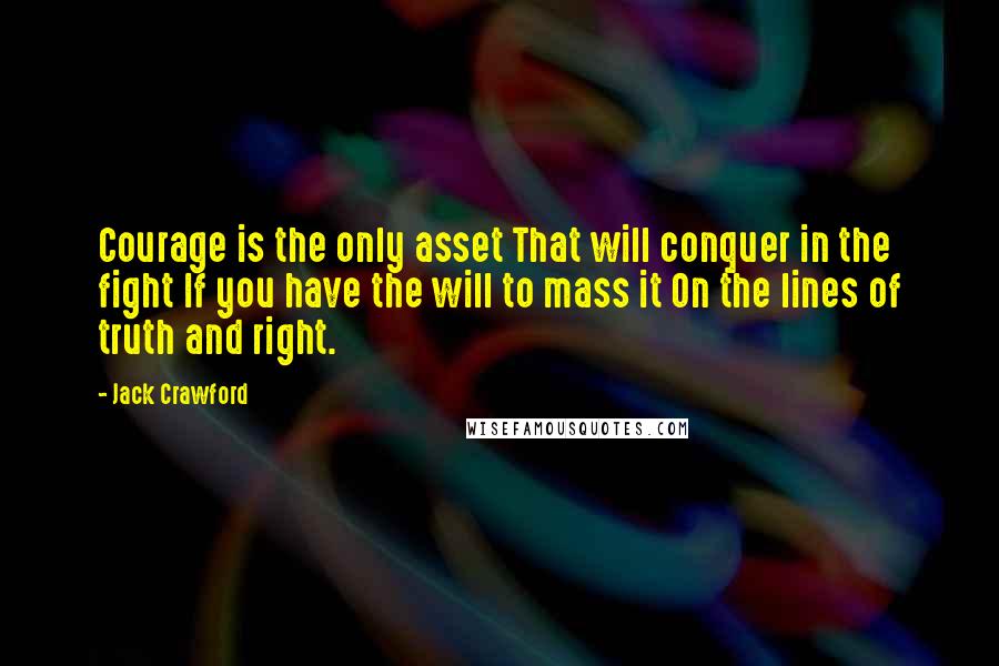 Jack Crawford Quotes: Courage is the only asset That will conquer in the fight If you have the will to mass it On the lines of truth and right.