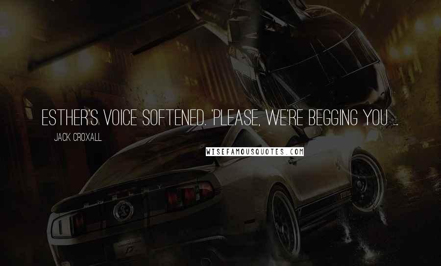 Jack Croxall Quotes: Esther's voice softened. 'Please, we're begging you ...