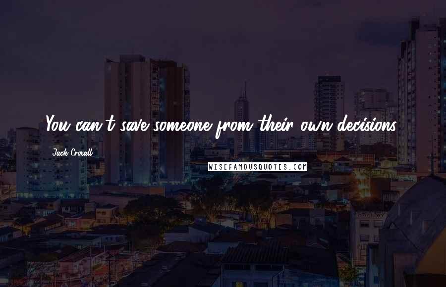 Jack Croxall Quotes: You can't save someone from their own decisions.