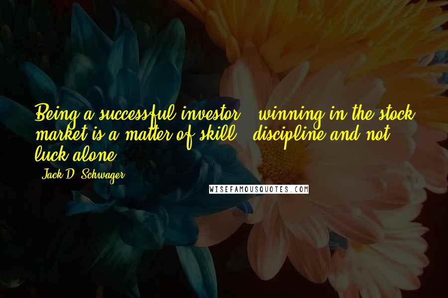 Jack D. Schwager Quotes: Being a successful investor & winning in the stock market is a matter of skill & discipline and not luck alone