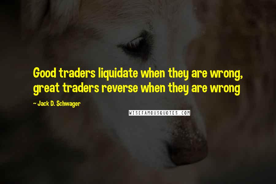 Jack D. Schwager Quotes: Good traders liquidate when they are wrong, great traders reverse when they are wrong