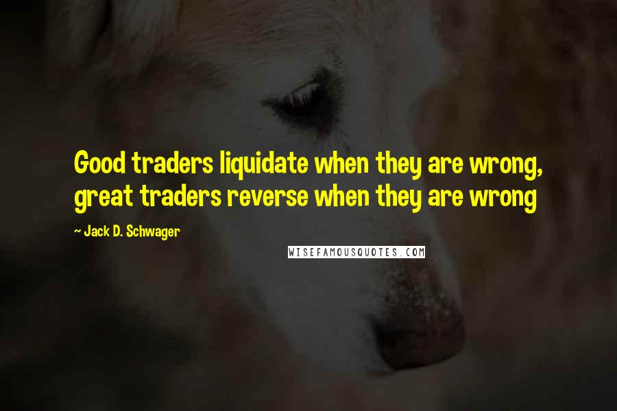 Jack D. Schwager Quotes: Good traders liquidate when they are wrong, great traders reverse when they are wrong