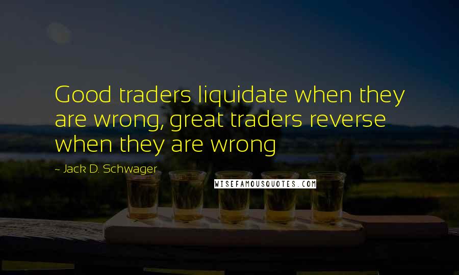 Jack D. Schwager Quotes: Good traders liquidate when they are wrong, great traders reverse when they are wrong