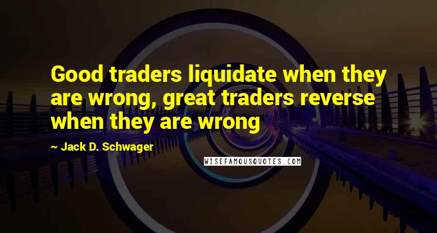 Jack D. Schwager Quotes: Good traders liquidate when they are wrong, great traders reverse when they are wrong