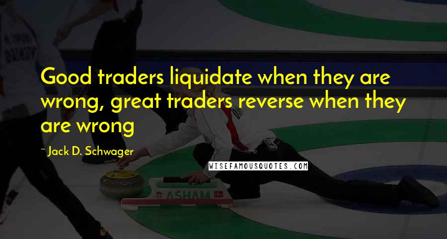 Jack D. Schwager Quotes: Good traders liquidate when they are wrong, great traders reverse when they are wrong