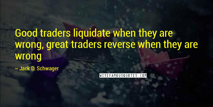 Jack D. Schwager Quotes: Good traders liquidate when they are wrong, great traders reverse when they are wrong