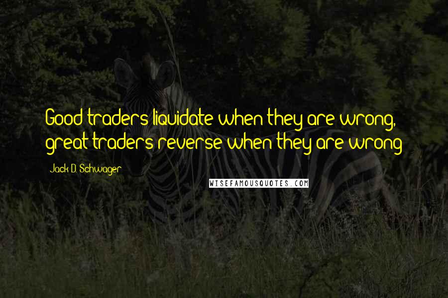 Jack D. Schwager Quotes: Good traders liquidate when they are wrong, great traders reverse when they are wrong