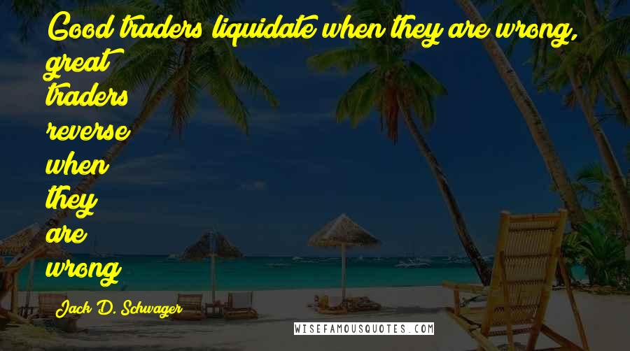 Jack D. Schwager Quotes: Good traders liquidate when they are wrong, great traders reverse when they are wrong