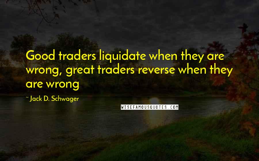 Jack D. Schwager Quotes: Good traders liquidate when they are wrong, great traders reverse when they are wrong
