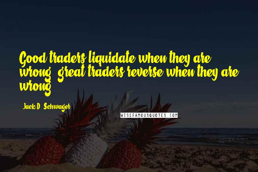 Jack D. Schwager Quotes: Good traders liquidate when they are wrong, great traders reverse when they are wrong