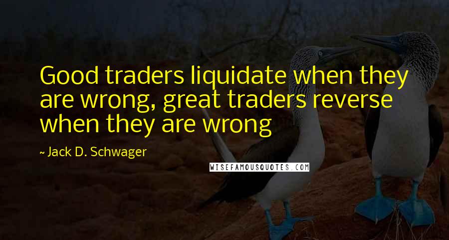 Jack D. Schwager Quotes: Good traders liquidate when they are wrong, great traders reverse when they are wrong