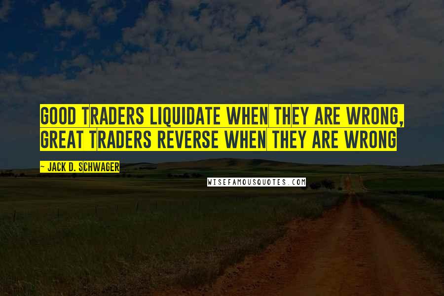 Jack D. Schwager Quotes: Good traders liquidate when they are wrong, great traders reverse when they are wrong