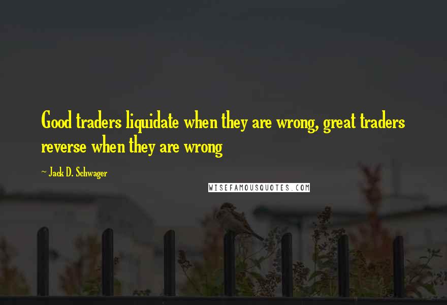 Jack D. Schwager Quotes: Good traders liquidate when they are wrong, great traders reverse when they are wrong