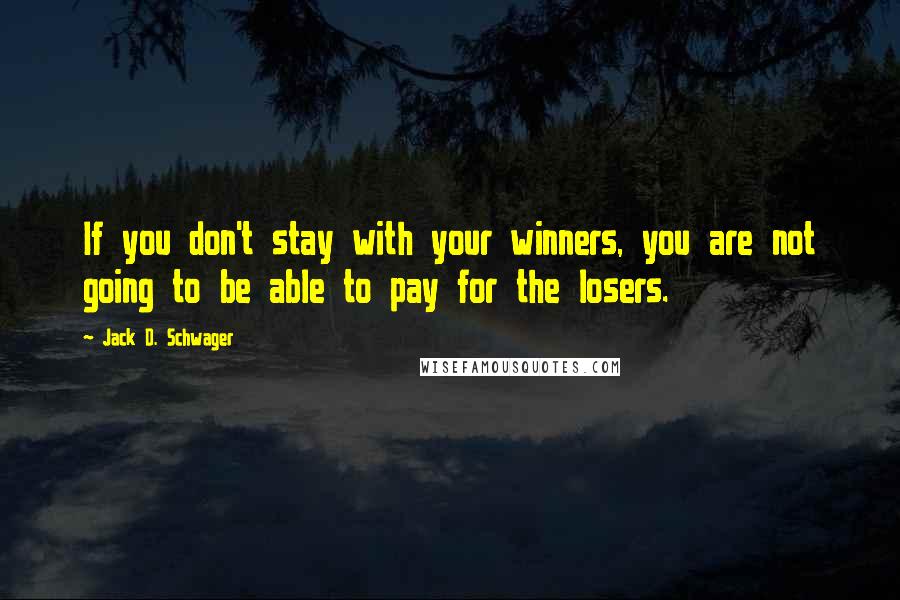 Jack D. Schwager Quotes: If you don't stay with your winners, you are not going to be able to pay for the losers.