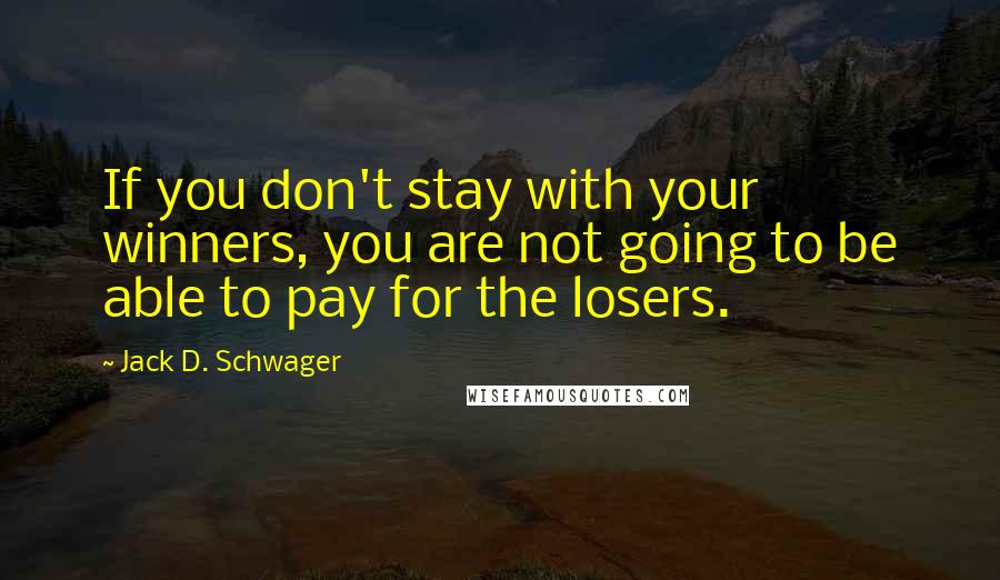 Jack D. Schwager Quotes: If you don't stay with your winners, you are not going to be able to pay for the losers.