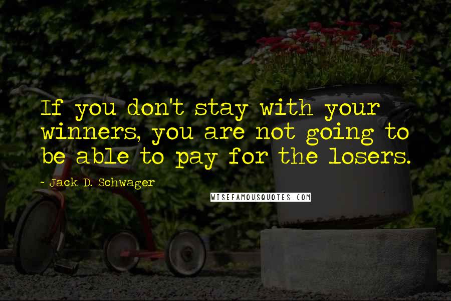 Jack D. Schwager Quotes: If you don't stay with your winners, you are not going to be able to pay for the losers.