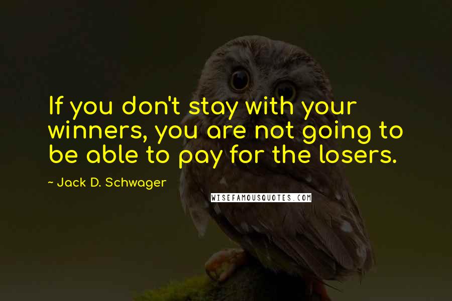 Jack D. Schwager Quotes: If you don't stay with your winners, you are not going to be able to pay for the losers.